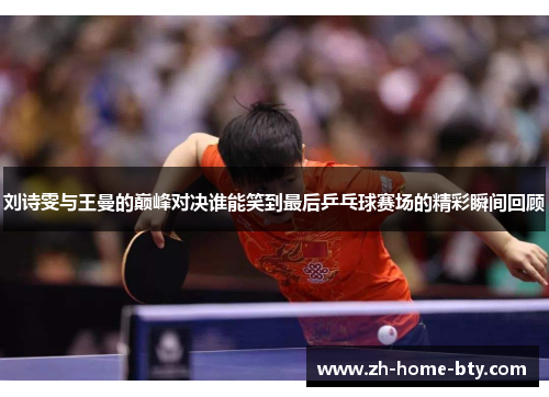 刘诗雯与王曼的巅峰对决谁能笑到最后乒乓球赛场的精彩瞬间回顾 刘诗雯与王曼的巅峰对决谁能笑到最后乒乓球赛场的精彩瞬间回顾